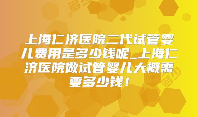 上海仁济医院二代试管婴儿费用是多少钱呢_上海仁济医院做试管婴儿大概需要多少钱！