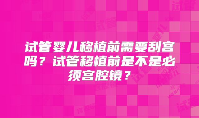 试管婴儿移植前需要刮宫吗？试管移植前是不是必须宫腔镜？