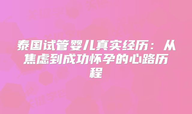 泰国试管婴儿真实经历:从焦虑到成功怀孕的心路历程