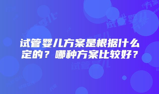 试管婴儿方案是根据什么定的?哪种方案比较好?