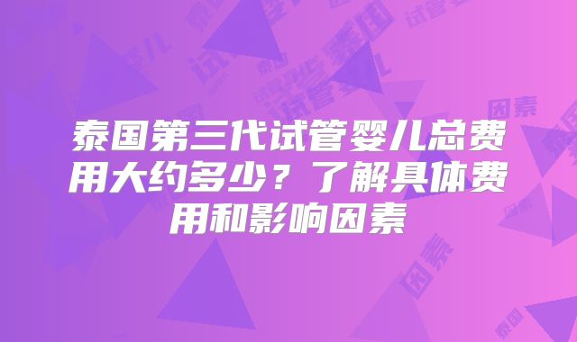 泰国第三代试管婴儿总费用大约多少?了解具体费用和影响因素
