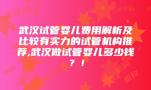 武汉试管婴儿费用解析及比较有实力的试管机构推荐,武汉做试管婴儿多少钱？！