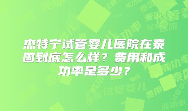 杰特宁试管婴儿医院在泰国到底怎么样？费用和成功率是多少？