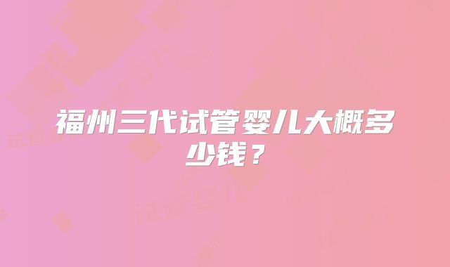 福州三代试管婴儿大概多少钱？