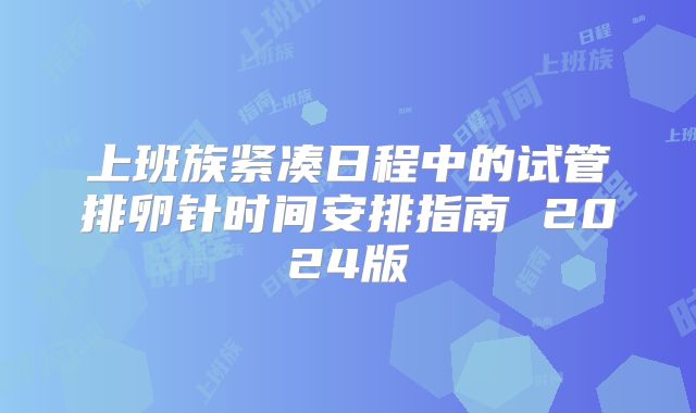 上班族紧凑日程中的试管排卵针时间安排指南 2024版