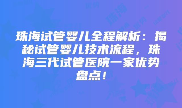 珠海试管婴儿全程解析：揭秘试管婴儿技术流程，珠海三代试管医院一家优势盘点！