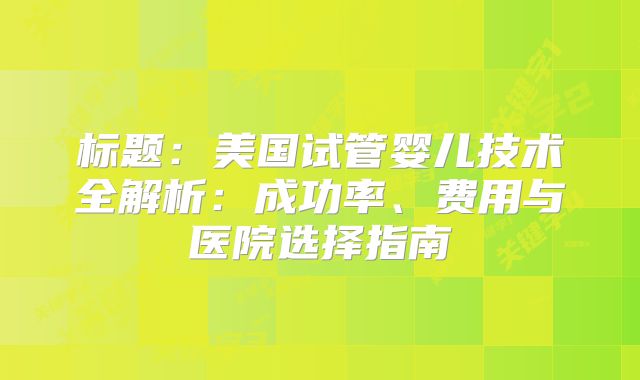 标题：美国试管婴儿技术全解析：成功率、费用与医院选择指南