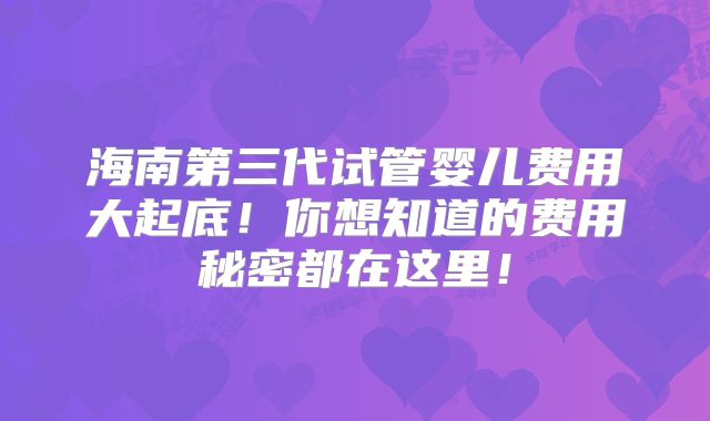 海南第三代试管婴儿费用大起底！你想知道的费用秘密都在这里！