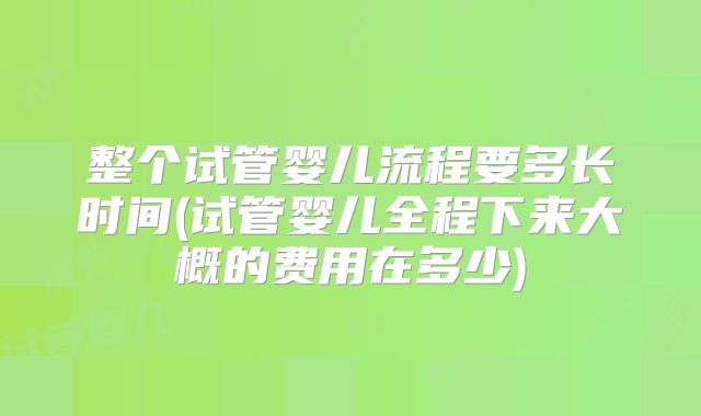 整个试管婴儿流程要多长时间(试管婴儿全程下来大概的费用在多少)