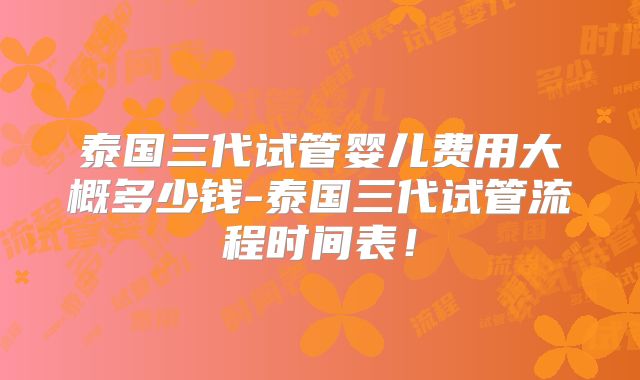 泰国三代试管婴儿费用大概多少钱-泰国三代试管流程时间表！