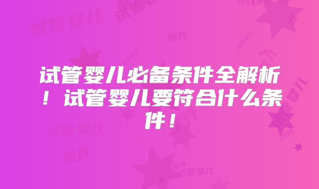 试管婴儿必备条件全解析!试管婴儿要符合什么条件!