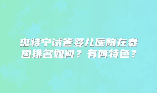 杰特宁试管婴儿医院在泰国排名如何？有何特色？