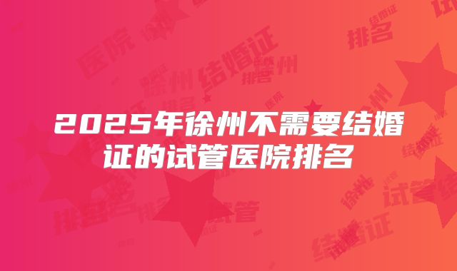 2025年徐州不需要结婚证的试管医院排名