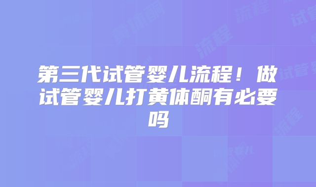 第三代试管婴儿流程!做试管婴儿打黄体酮有必要吗