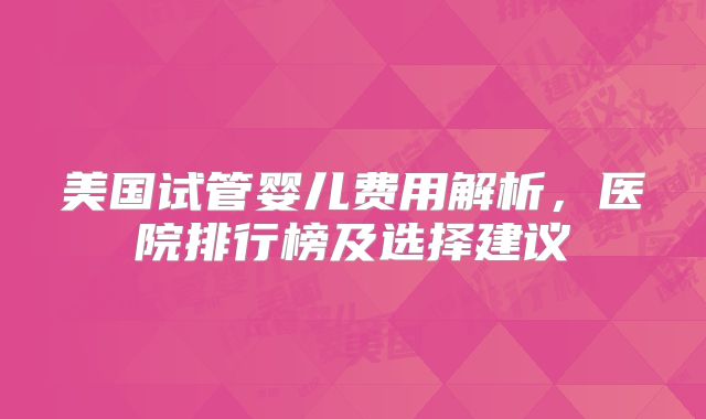 美国试管婴儿费用解析,医院排行榜及选择建议