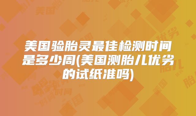 美国验胎灵最佳检测时间是多少周(美国测胎儿优劣的试纸准吗)