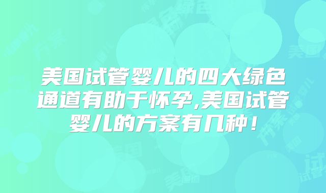 美国试管婴儿的四大绿色通道有助于怀孕,美国试管婴儿的方案有几种！