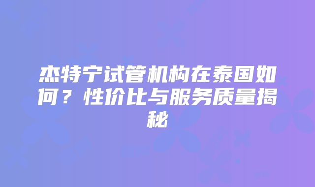 杰特宁试管机构在泰国如何？性价比与服务质量揭秘