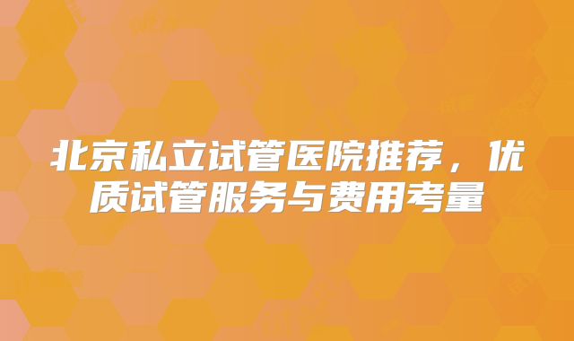 北京私立试管医院推荐，优质试管服务与费用考量