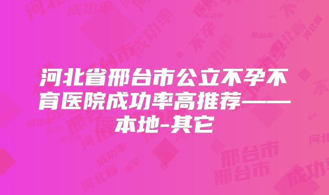 河北省邢台市公立不孕不育医院成功率高推荐——本地-其它