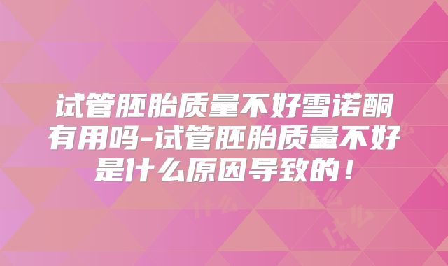 试管胚胎质量不好雪诺酮有用吗-试管胚胎质量不好是什么原因导致的!
