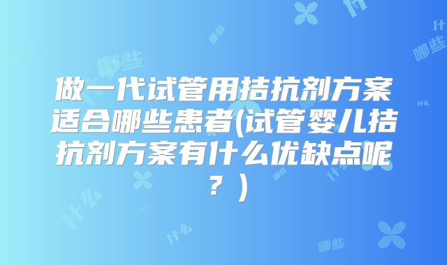 做一代试管用拮抗剂方案适合哪些患者(试管婴儿拮抗剂方案有什么优缺点呢？)