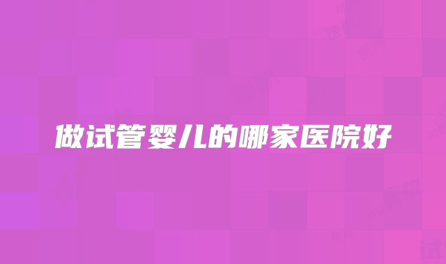做试管婴儿的哪家医院好