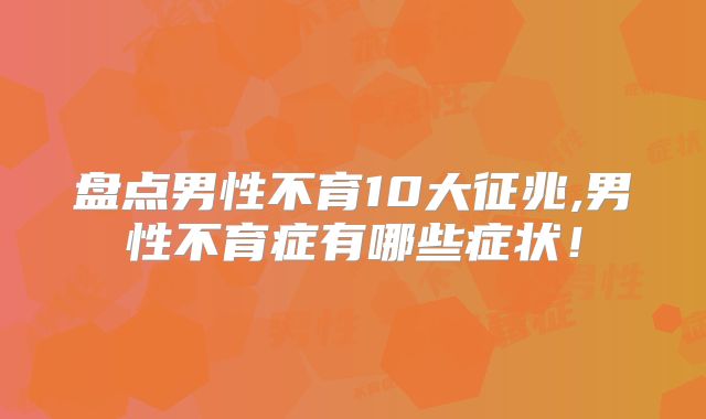 盘点男性不育10大征兆,男性不育症有哪些症状！