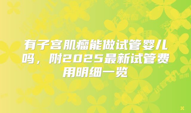 有子宫肌瘤能做试管婴儿吗，附2025最新试管费用明细一览