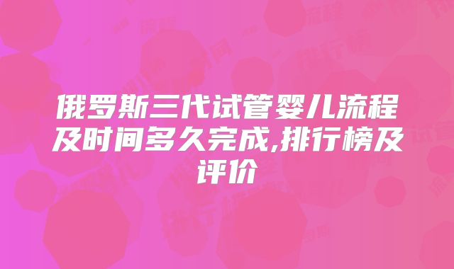 俄罗斯三代试管婴儿流程及时间多久完成,排行榜及评价
