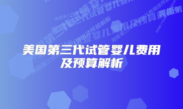 美国第三代试管婴儿费用及预算解析