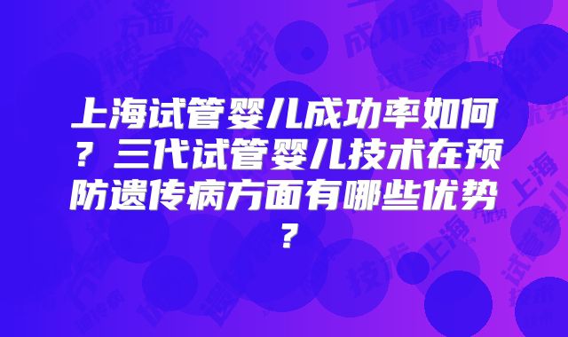 上海试管婴儿成功率如何?三代试管婴儿技术在预防遗传病方面有哪些优势?