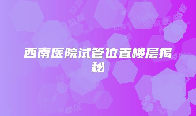 西南医院试管位置楼层揭秘