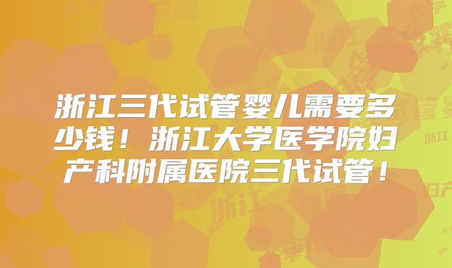 浙江三代试管婴儿需要多少钱！浙江大学医学院妇产科附属医院三代试管！