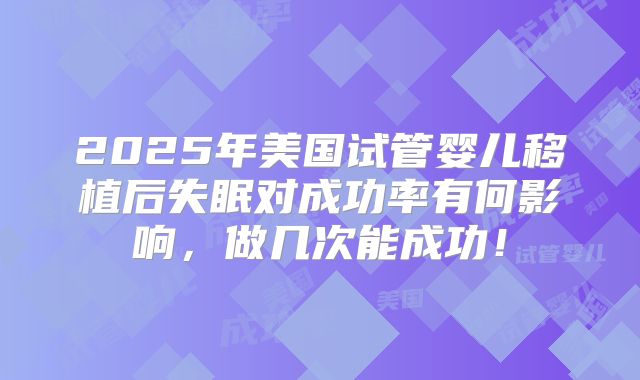 2025年美国试管婴儿移植后失眠对成功率有何影响，做几次能成功！