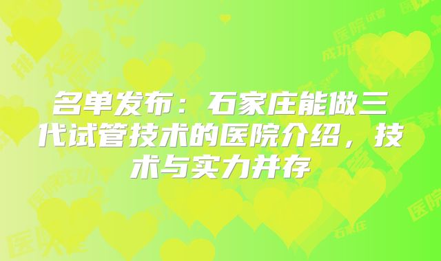 名单发布：石家庄能做三代试管技术的医院介绍，技术与实力并存