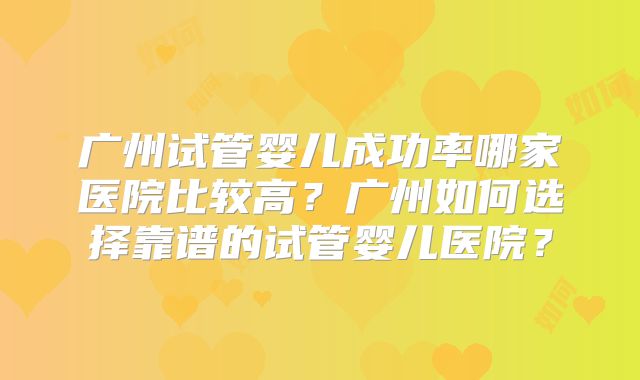 广州试管婴儿成功率哪家医院比较高?广州如何选择靠谱的试管婴儿医院?