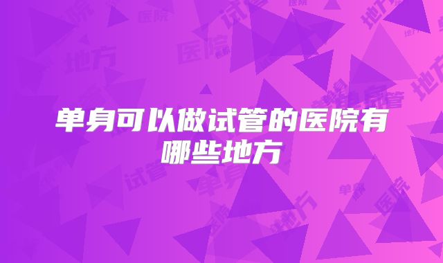单身可以做试管的医院有哪些地方