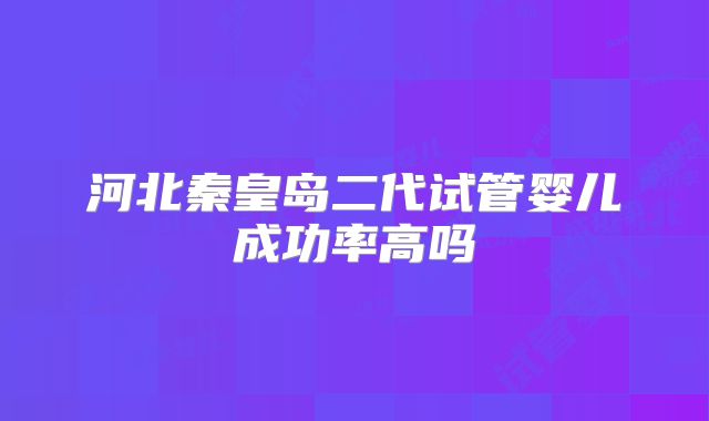 河北秦皇岛二代试管婴儿成功率高吗