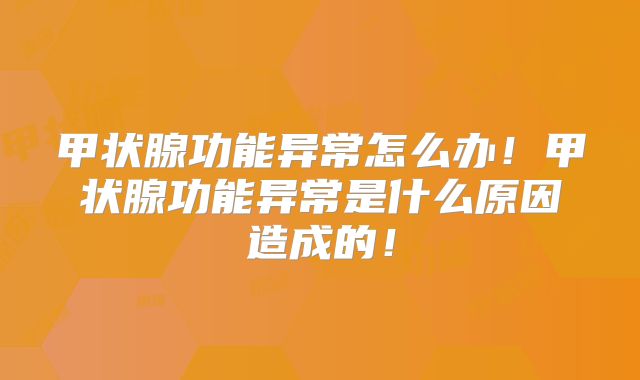 甲状腺功能异常怎么办!甲状腺功能异常是什么原因造成的!