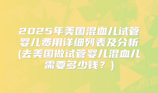 2025年美国混血儿试管婴儿费用详细列表及分析(去美国做试管婴儿混血儿需要多少钱？)