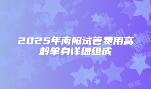 2025年南阳试管费用高龄单身详细组成