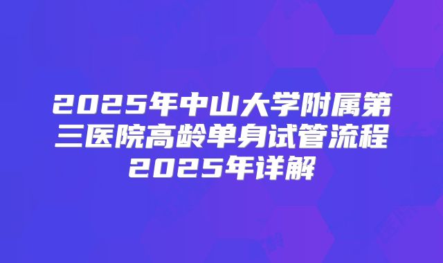 2025年中山大学附属第三医院高龄单身试管流程2025年详解