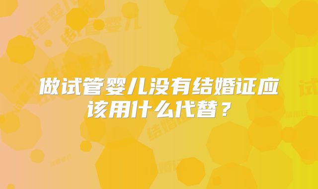 做试管婴儿没有结婚证应该用什么代替？