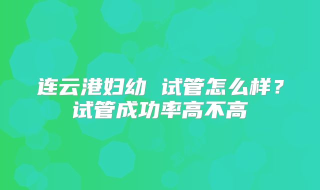 连云港妇幼 试管怎么样？试管成功率高不高