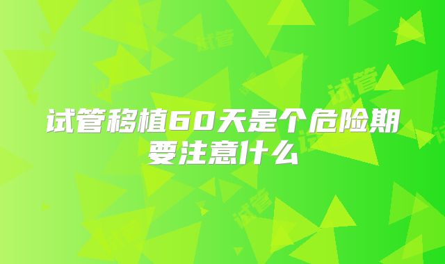 试管移植60天是个危险期要注意什么
