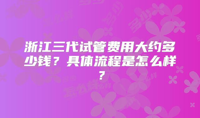 浙江三代试管费用大约多少钱？具体流程是怎么样？