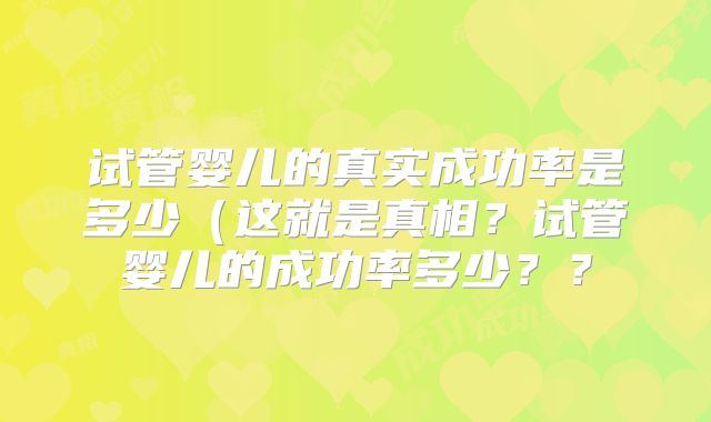 试管婴儿的真实成功率是多少(这就是真相?试管婴儿的成功率多少??