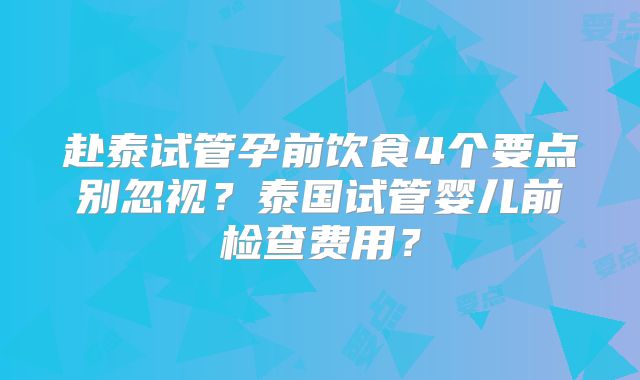 赴泰试管孕前饮食4个要点别忽视?泰国试管婴儿前检查费用?