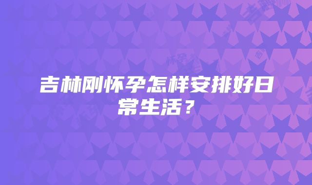 吉林刚怀孕怎样安排好日常生活？